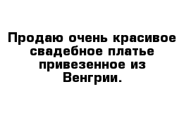 Продаю очень красивое свадебное платье привезенное из Венгрии.